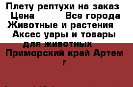 Плету рептухи на заказ › Цена ­ 450 - Все города Животные и растения » Аксесcуары и товары для животных   . Приморский край,Артем г.